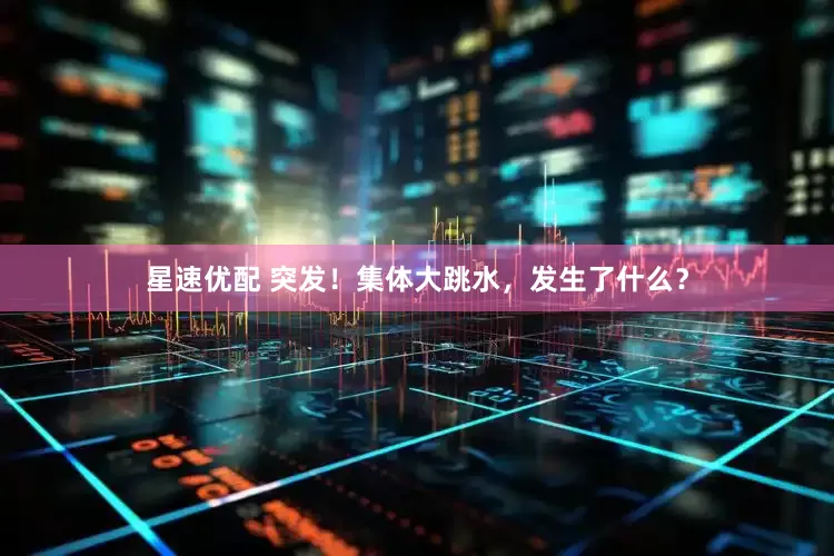 星速优配 突发！集体大跳水，发生了什么？