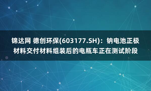 锦达网 德创环保(603177.SH)：钠电池正极材料交付材料组装后的电瓶车正在测试阶段