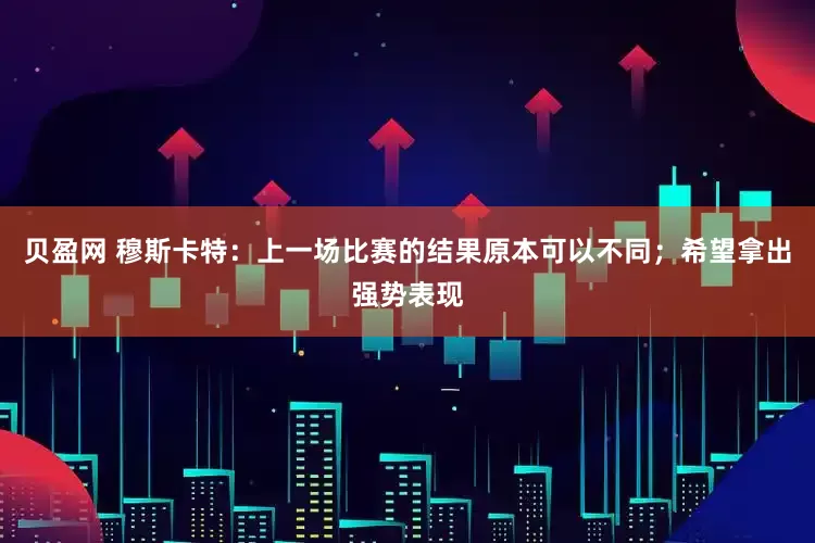 贝盈网 穆斯卡特：上一场比赛的结果原本可以不同；希望拿出强势表现