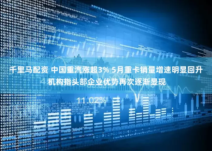千里马配资 中国重汽涨超3% 5月重卡销量增速明显回升 机构指头部企业优势再次逐渐显现