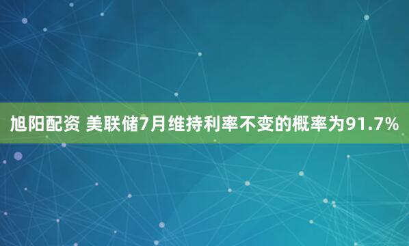 旭阳配资 美联储7月维持利率不变的概率为91.7%