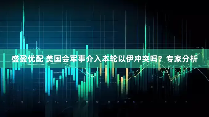 盛盈优配 美国会军事介入本轮以伊冲突吗？专家分析