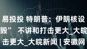 易投投 特朗普：伊朗核设施被“摧毁”  不讲和打击更大_大皖新闻 | 安徽网