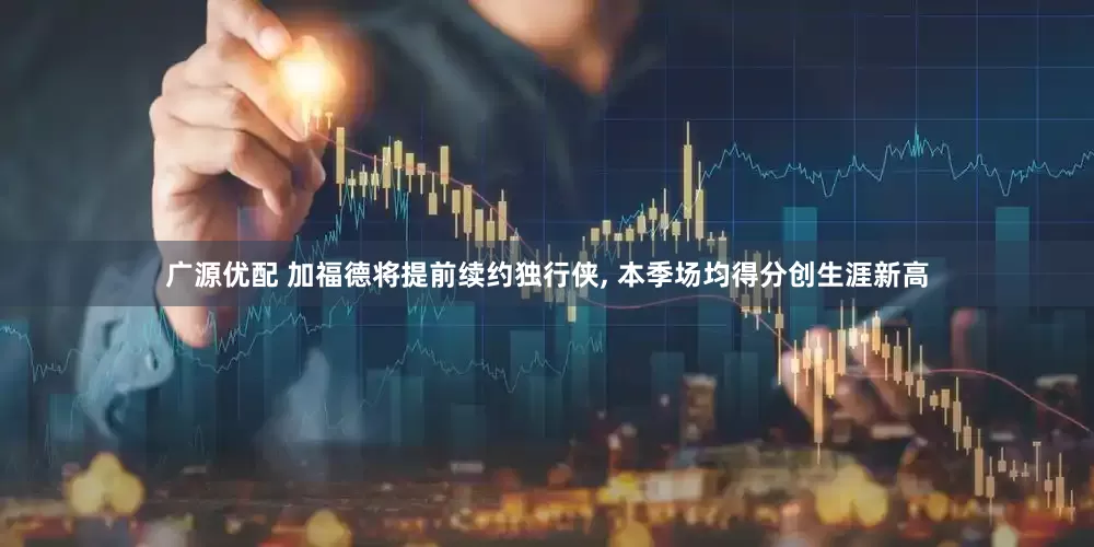 广源优配 加福德将提前续约独行侠, 本季场均得分创生涯新高