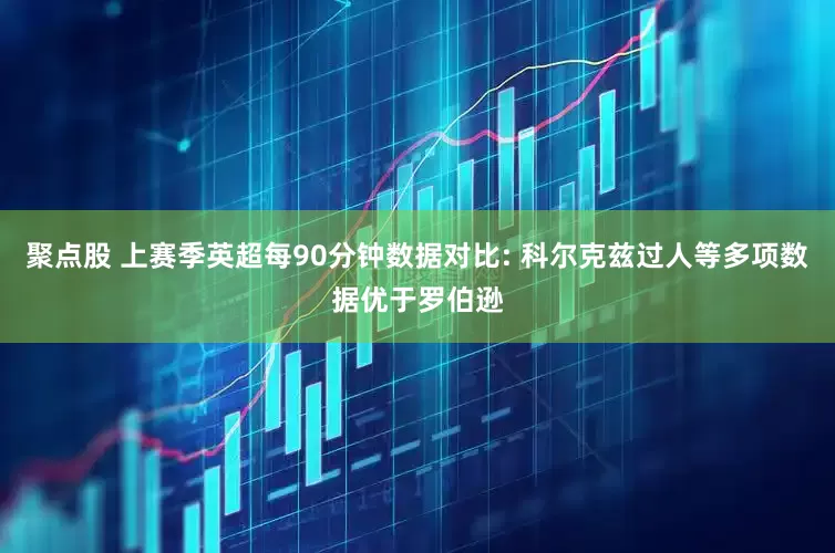聚点股 上赛季英超每90分钟数据对比: 科尔克兹过人等多项数据优于罗伯逊