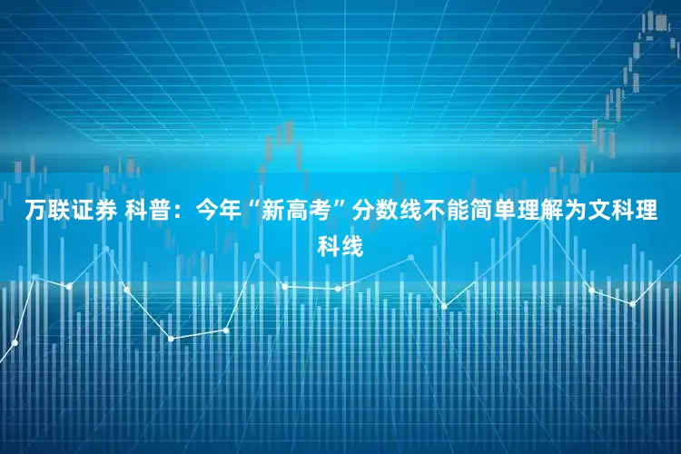 万联证券 科普：今年“新高考”分数线不能简单理解为文科理科线