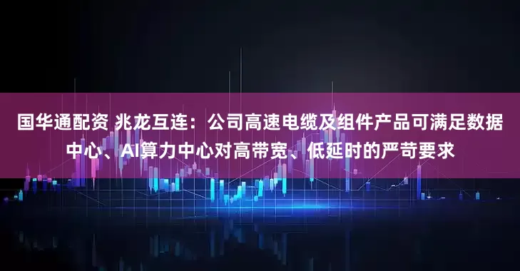 国华通配资 兆龙互连：公司高速电缆及组件产品可满足数据中心、AI算力中心对高带宽、低延时的严苛要求