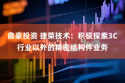 鼎豪投资 捷荣技术：积极探索3C行业以外的精密结构件业务