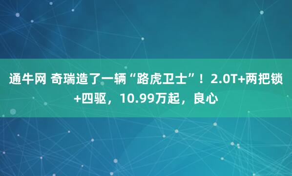 通牛网 奇瑞造了一辆“路虎卫士”！2.0T+两把锁+四驱，10.99万起，良心