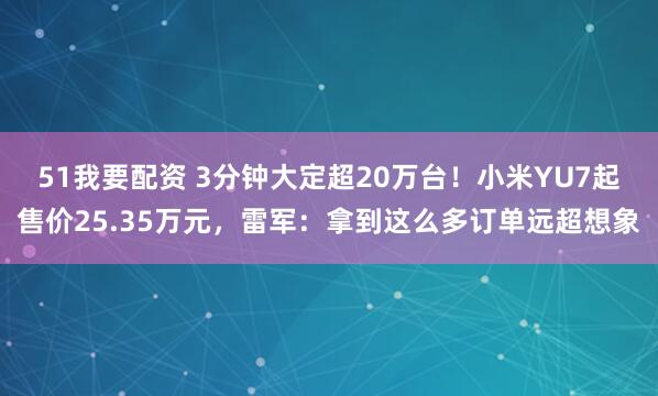 51我要配资 3分钟大定超20万台！小米YU7起售价25.35万元，雷军：拿到这么多订单远超想象