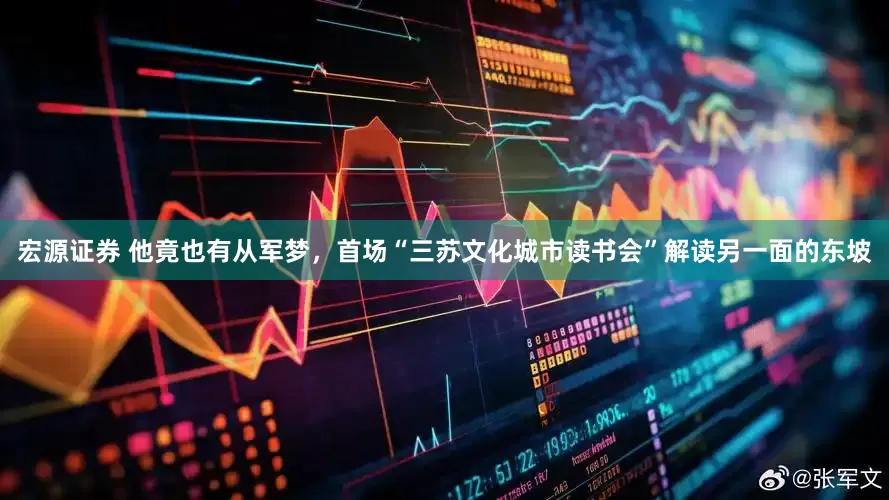宏源证券 他竟也有从军梦，首场“三苏文化城市读书会”解读另一面的东坡