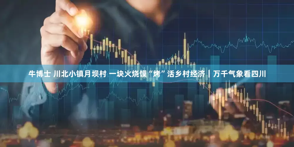 牛博士 川北小镇月坝村 一块火烧馍“烤”活乡村经济｜万千气象看四川
