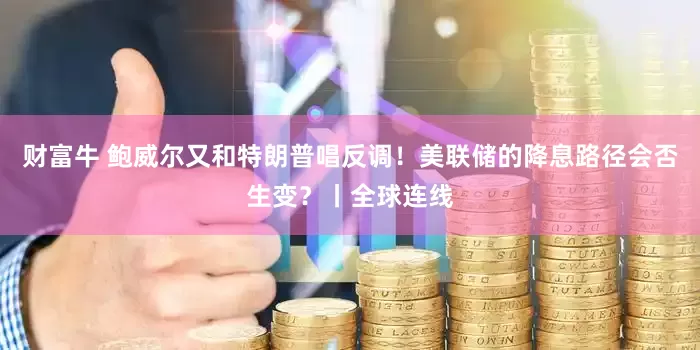 财富牛 鲍威尔又和特朗普唱反调！美联储的降息路径会否生变？丨全球连线