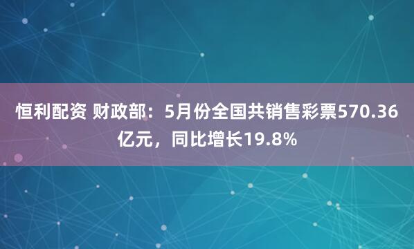 恒利配资 财政部：5月份全国共销售彩票570.36亿元，同比增长19.8%