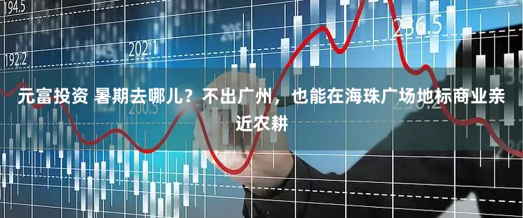 元富投资 暑期去哪儿？不出广州，也能在海珠广场地标商业亲近农耕