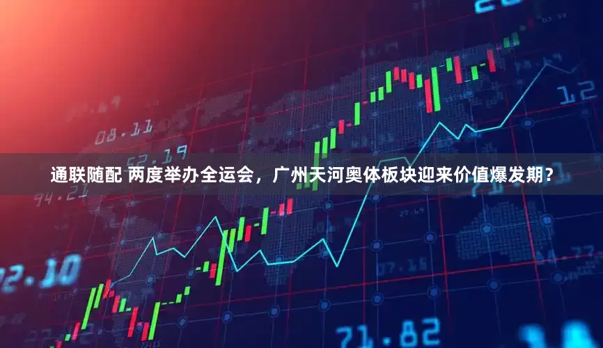 通联随配 两度举办全运会，广州天河奥体板块迎来价值爆发期？