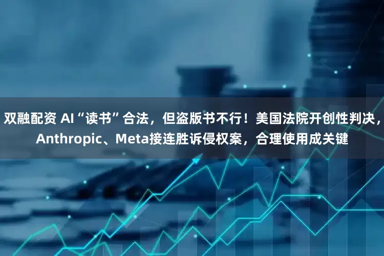 双融配资 AI“读书”合法，但盗版书不行！美国法院开创性判决，Anthropic、Meta接连胜诉侵权案，合理使用成关键