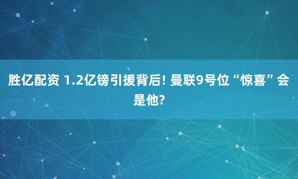 胜亿配资 1.2亿镑引援背后! 曼联9号位“惊喜”会是他?