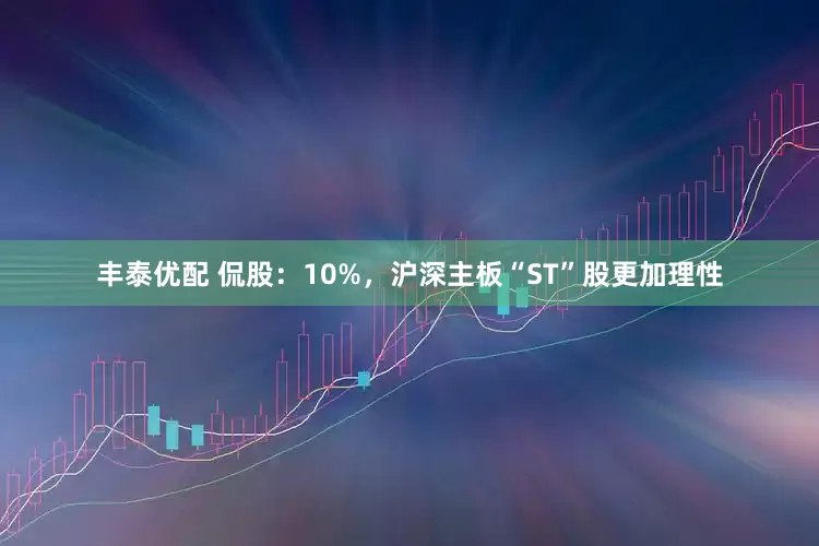 丰泰优配 侃股：10%，沪深主板“ST”股更加理性