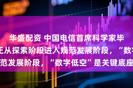 华盛配资 中国电信首席科学家毕奇：低空经济正从探索阶段进入规范发展阶段，“数字低空”是关键底座
