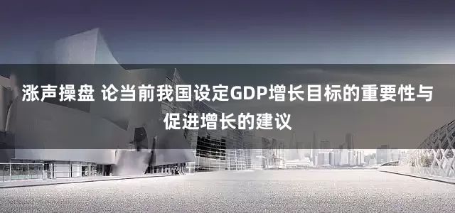 涨声操盘 论当前我国设定GDP增长目标的重要性与促进增长的建议