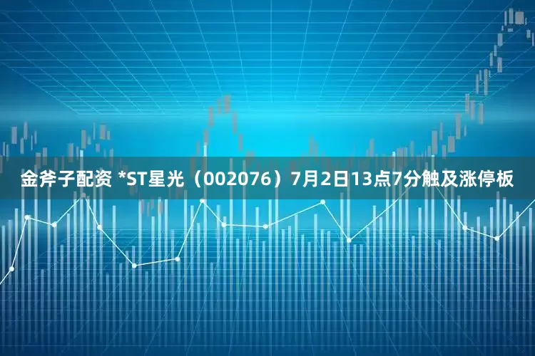 金斧子配资 *ST星光（002076）7月2日13点7分触及涨停板