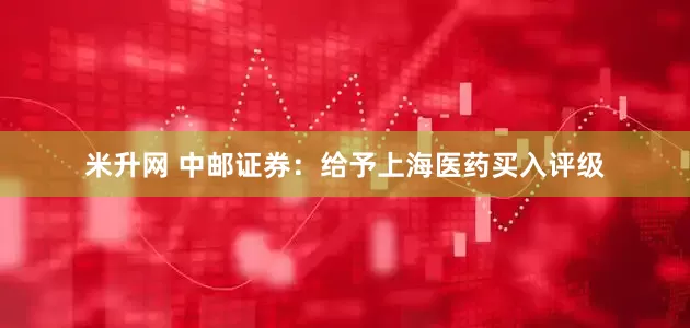 米升网 中邮证券：给予上海医药买入评级