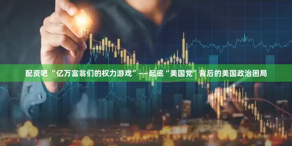 配资吧 “亿万富翁们的权力游戏”——起底“美国党”背后的美国政治困局