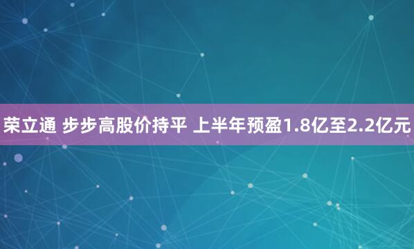 荣立通 步步高股价持平 上半年预盈1.8亿至2.2亿元
