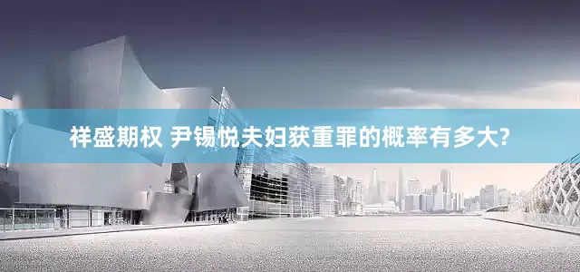 祥盛期权 尹锡悦夫妇获重罪的概率有多大?