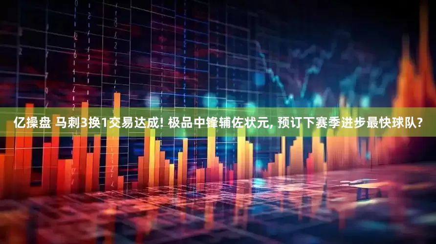 亿操盘 马刺3换1交易达成! 极品中锋辅佐状元, 预订下赛季进步最快球队?