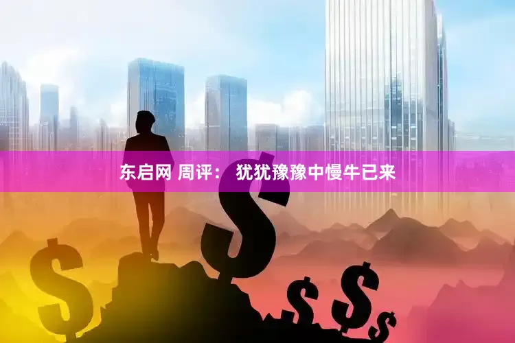东启网 周评： 犹犹豫豫中慢牛已来