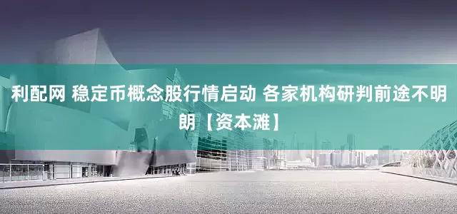 利配网 稳定币概念股行情启动 各家机构研判前途不明朗【资本滩】