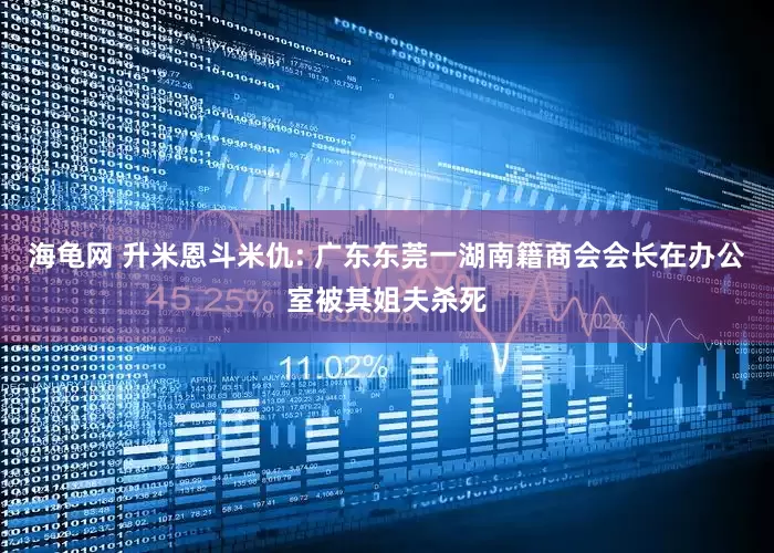 海龟网 升米恩斗米仇: 广东东莞一湖南籍商会会长在办公室被其姐夫杀死