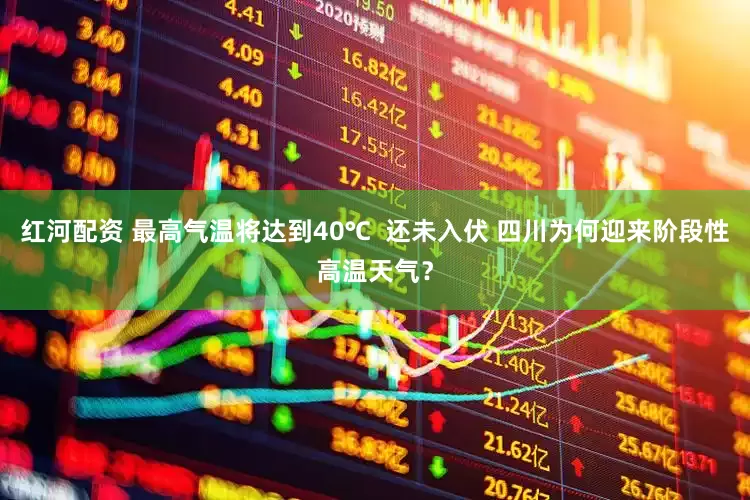 红河配资 最高气温将达到40℃  还未入伏 四川为何迎来阶段性高温天气？