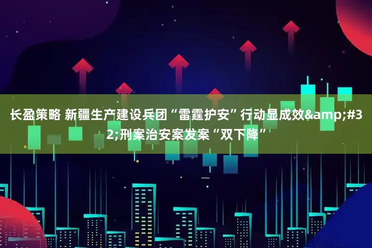 长盈策略 新疆生产建设兵团“雷霆护安”行动显成效&#32;刑案治安案发案“双下降”