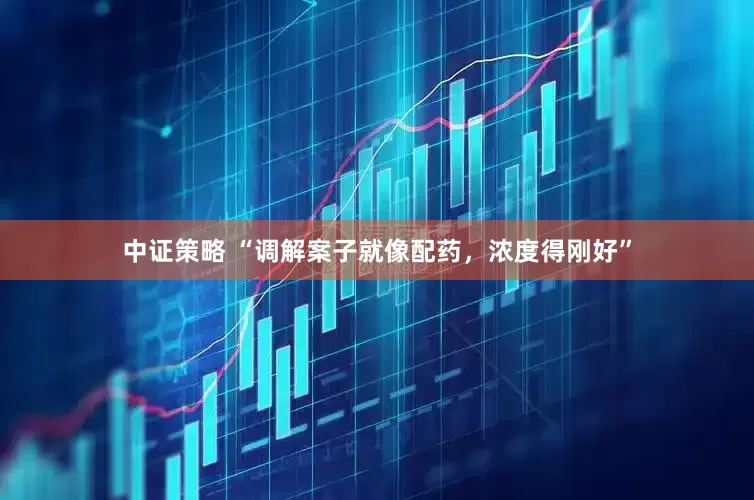 中证策略 “调解案子就像配药，浓度得刚好”