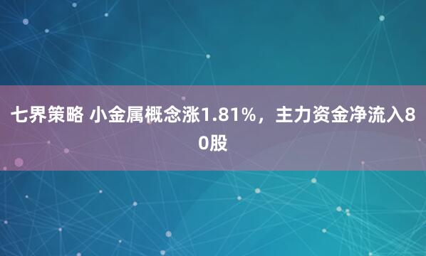 七界策略 小金属概念涨1.81%，主力资金净流入80股