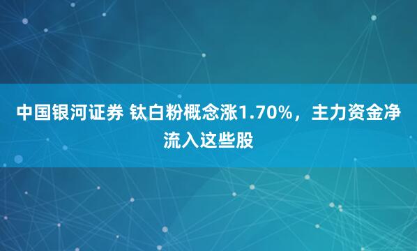 中国银河证券 钛白粉概念涨1.70%，主力资金净流入这些股