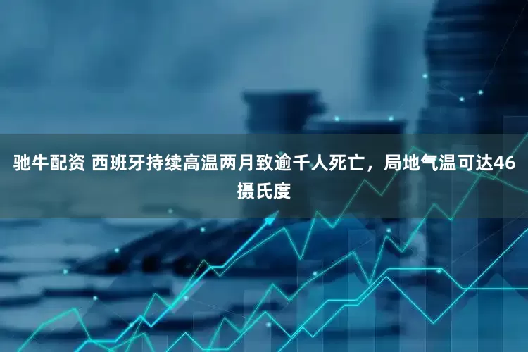 驰牛配资 西班牙持续高温两月致逾千人死亡，局地气温可达46摄氏度