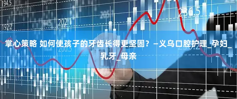 掌心策略 如何使孩子的牙齿长得更坚固？—义乌口腔护理_孕妇_乳牙_母亲