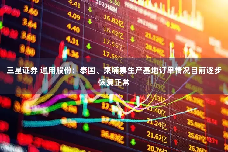 三星证券 通用股份：泰国、柬埔寨生产基地订单情况目前逐步恢复正常