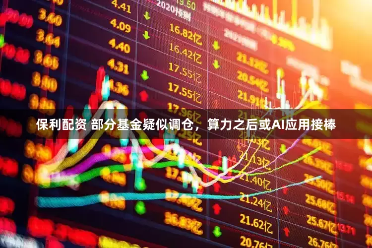 保利配资 部分基金疑似调仓，算力之后或AI应用接棒