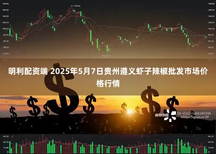 明利配资端 2025年5月7日贵州遵义虾子辣椒批发市场价格行情