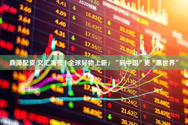 鼎泽配资 文汇海报 | 全球好物上新，“到中国”更“惠世界”