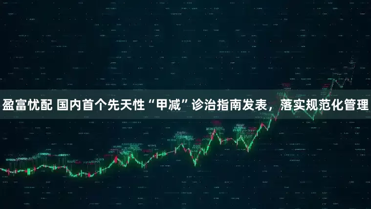 盈富忧配 国内首个先天性“甲减”诊治指南发表，落实规范化管理