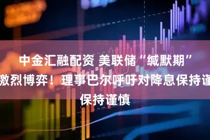 中金汇融配资 美联储“缄默期”前激烈博弈！理事巴尔呼吁对降息保持谨慎