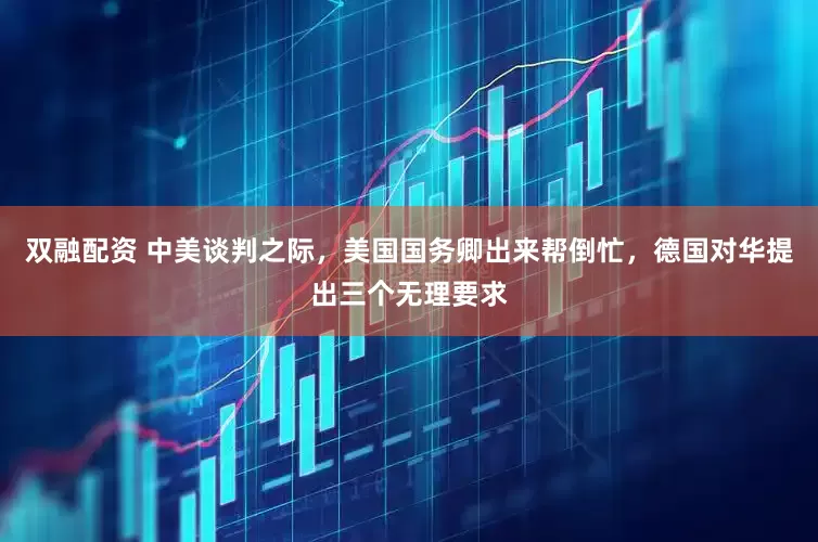 双融配资 中美谈判之际，美国国务卿出来帮倒忙，德国对华提出三个无理要求