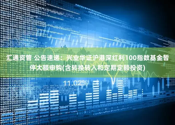 汇通资管 公告速递:兴业华证沪港深红利100指数基金暂停大额申购(含转换转入和定期定额投资)