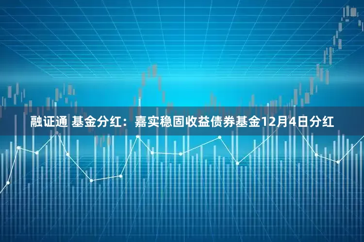融证通 基金分红：嘉实稳固收益债券基金12月4日分红